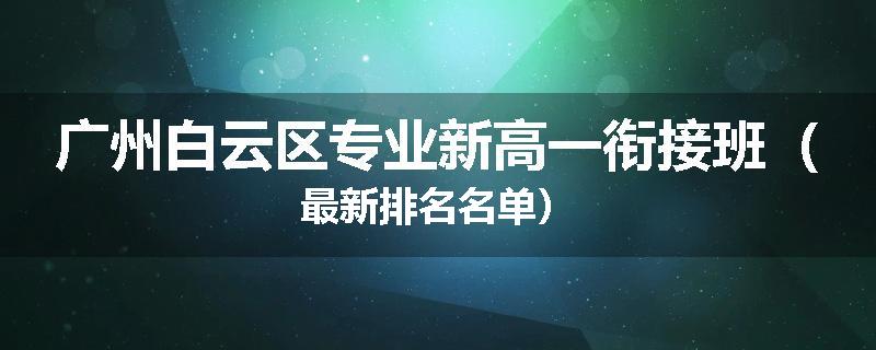 广州白云区专业新高一衔接班（最新排名名单）