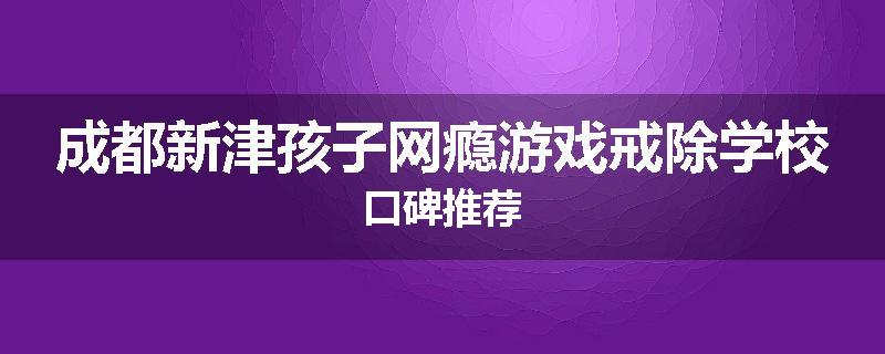 成都新津孩子网瘾游戏戒除学校口碑推荐