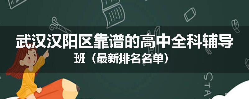 武汉汉阳区靠谱的高中全科辅导班（最新排名名单）