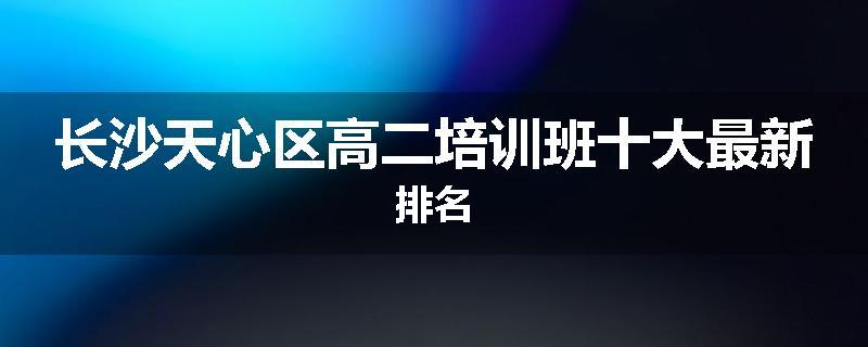 长沙天心区高二培训班十大最新排名