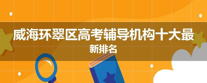威海环翠区高考辅导机构十大最新排名