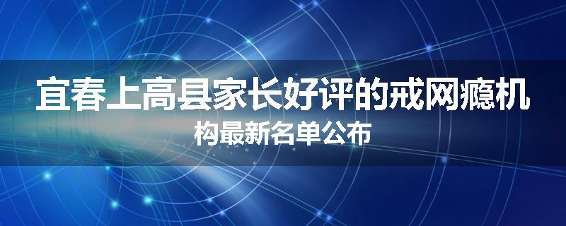 宜春上高县家长好评的戒网瘾机构最新名单公布