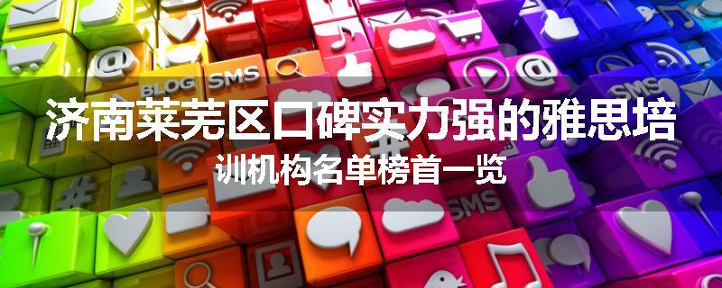 济南莱芜区口碑实力强的雅思培训机构名单榜首一览