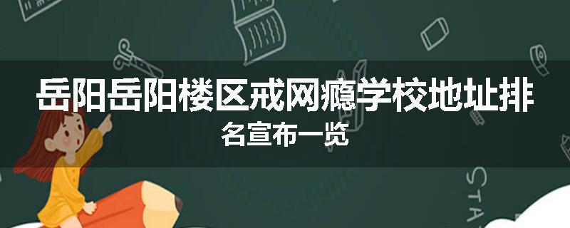 岳阳岳阳楼区戒网瘾学校地址排名宣布一览