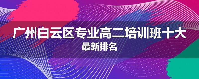 广州白云区专业高二培训班十大最新排名