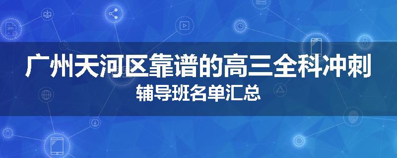 广州天河区靠谱的高三全科冲刺辅导班名单汇总