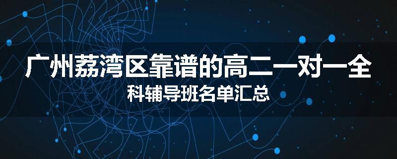 广州荔湾区靠谱的高二一对一全科辅导班名单汇总