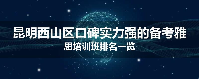 昆明西山区口碑实力强的备考雅思培训班排名一览