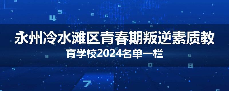永州冷水滩区青春期叛逆素质教育学校2024名单一栏
