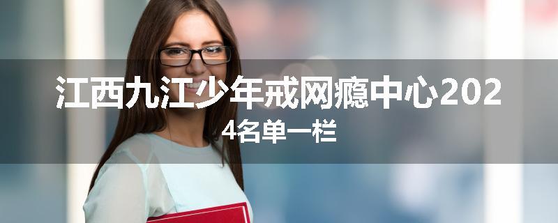 江西九江少年戒网瘾中心2024名单一栏