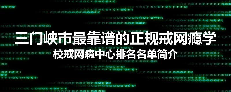 三门峡市最靠谱的正规戒网瘾学校戒网瘾中心排名名单简介