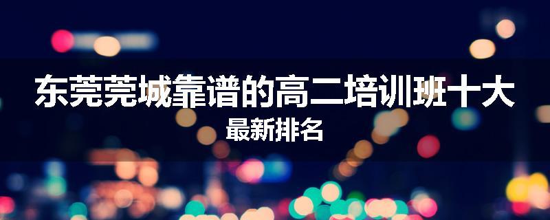 东莞莞城靠谱的高二培训班十大最新排名