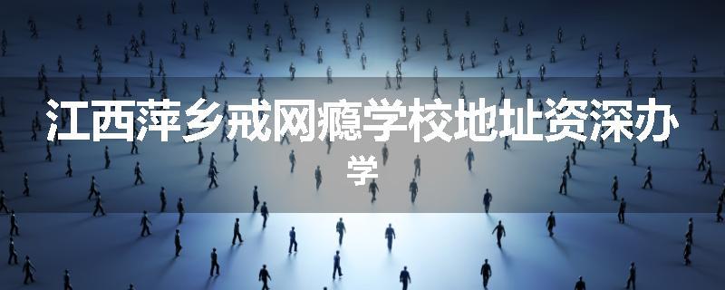 江西萍乡戒网瘾学校地址资深办学