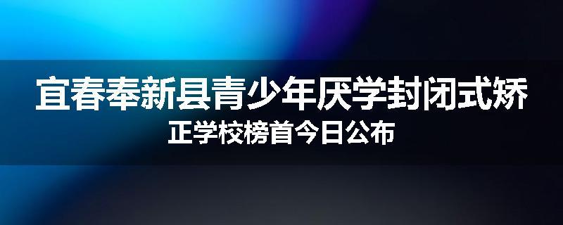 宜春奉新县青少年厌学封闭式矫正学校榜首今日公布