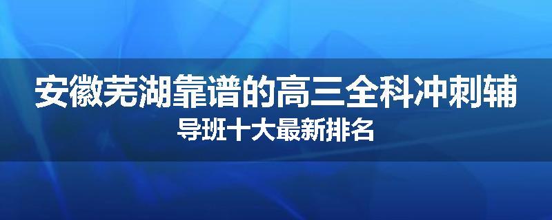 安徽芜湖靠谱的高三全科冲刺辅导班十大最新排名