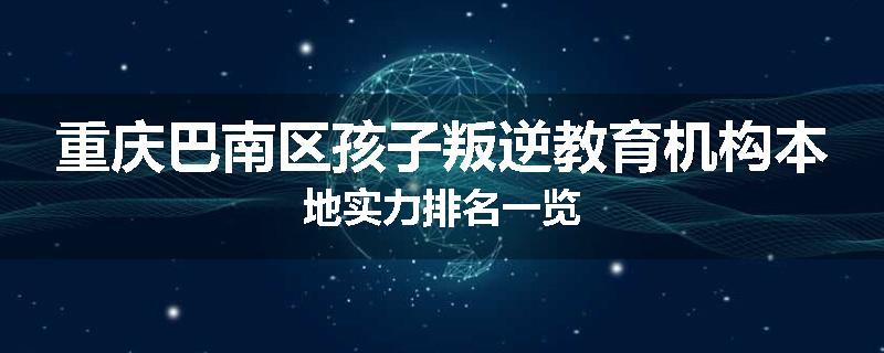 重庆巴南区孩子叛逆教育机构本地实力排名一览