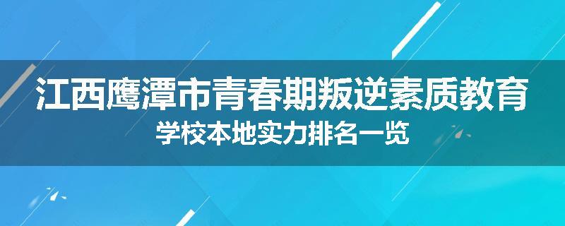 江西鹰潭市青春期叛逆素质教育学校本地实力排名一览