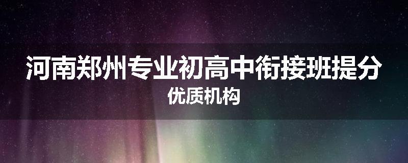 河南郑州专业初高中衔接班提分优质机构