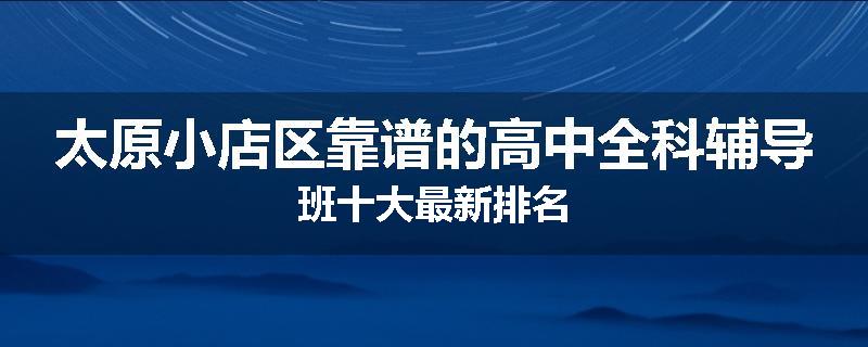 太原小店区靠谱的高中全科辅导班十大最新排名