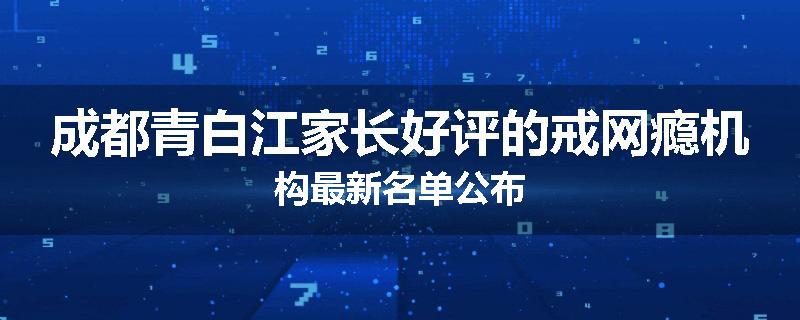 成都青白江家长好评的戒网瘾机构最新名单公布