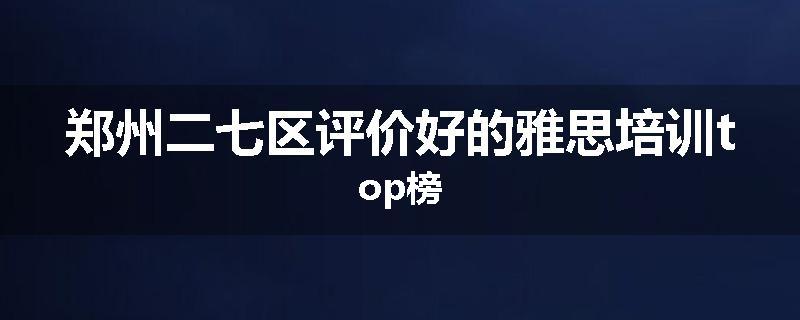 郑州二七区评价好的雅思培训top榜