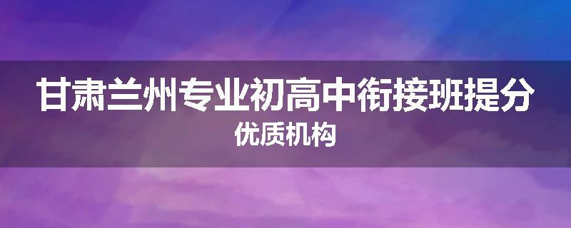 甘肃兰州专业初高中衔接班提分优质机构