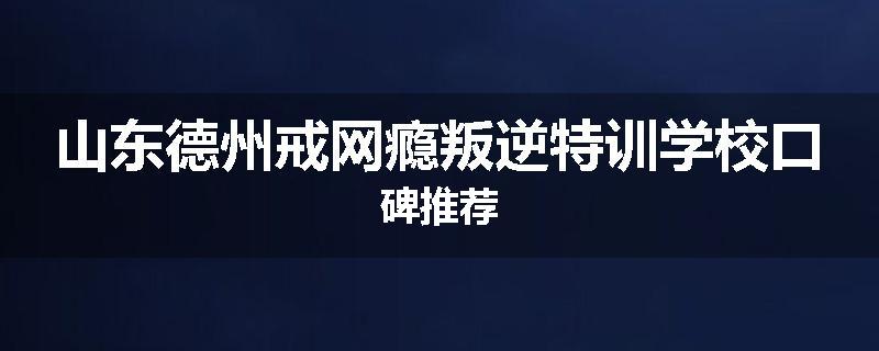 山东德州戒网瘾叛逆特训学校口碑推荐