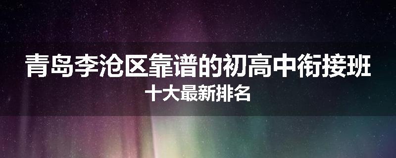 青岛李沧区靠谱的初高中衔接班十大最新排名