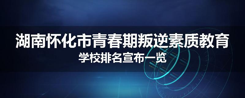 湖南怀化市青春期叛逆素质教育学校排名宣布一览