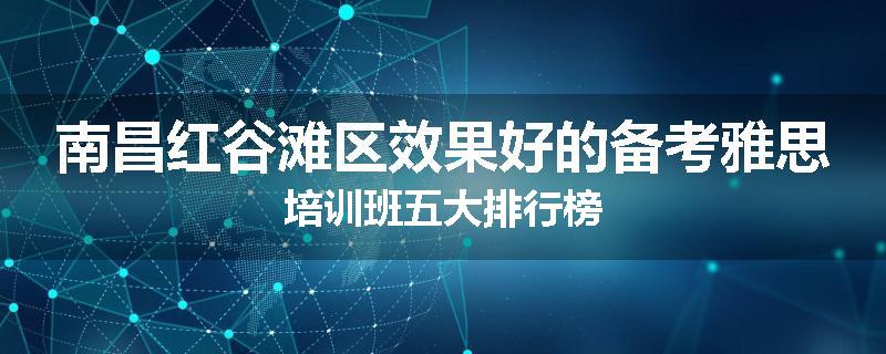 南昌红谷滩区效果好的备考雅思培训班五大排行榜