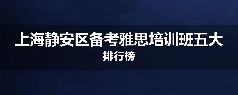 上海静安区备考雅思培训班五大排行榜