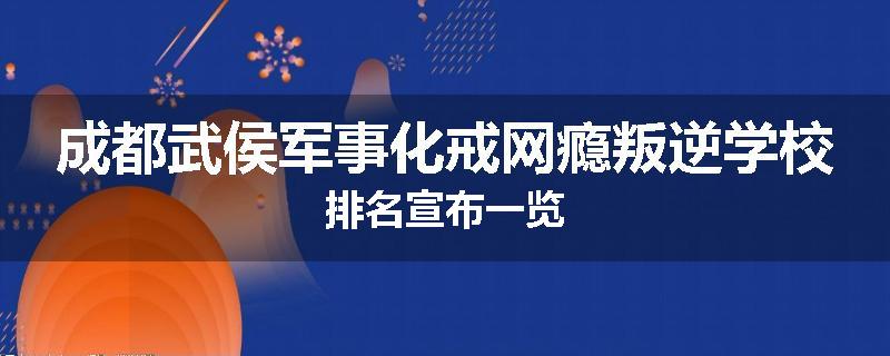 成都武侯军事化戒网瘾叛逆学校排名宣布一览