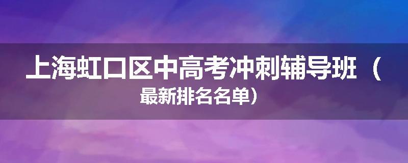 上海虹口区中高考冲刺辅导班（最新排名名单）