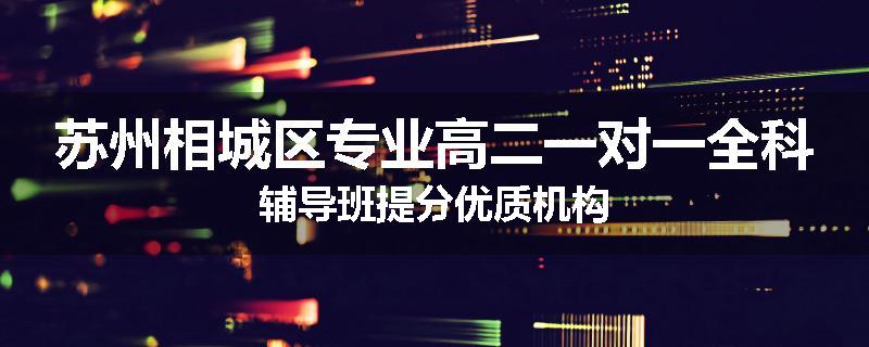 苏州相城区专业高二一对一全科辅导班提分优质机构