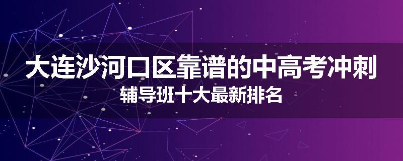 大连沙河口区靠谱的中高考冲刺辅导班十大最新排名