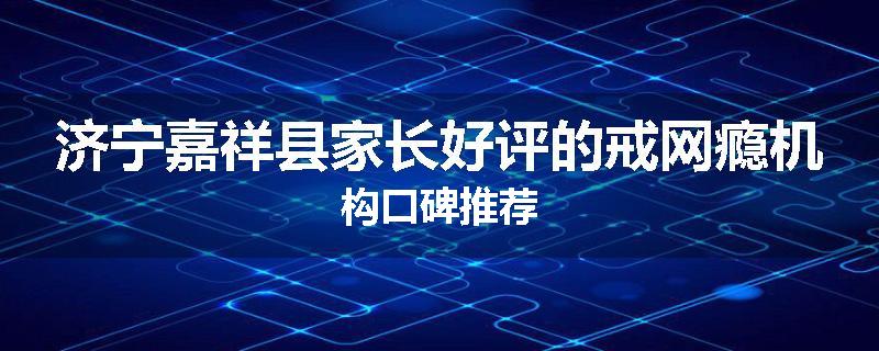 济宁嘉祥县家长好评的戒网瘾机构口碑推荐