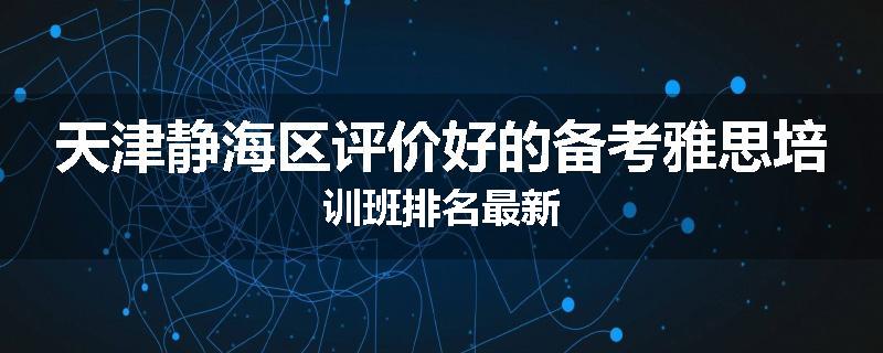 天津静海区评价好的备考雅思培训班排名最新