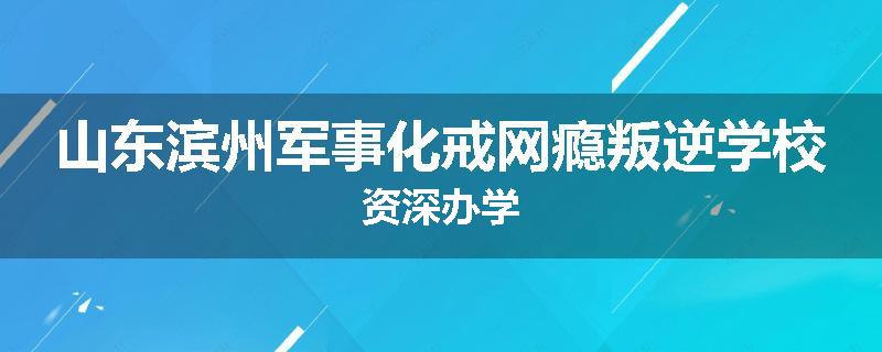 山东滨州军事化戒网瘾叛逆学校资深办学