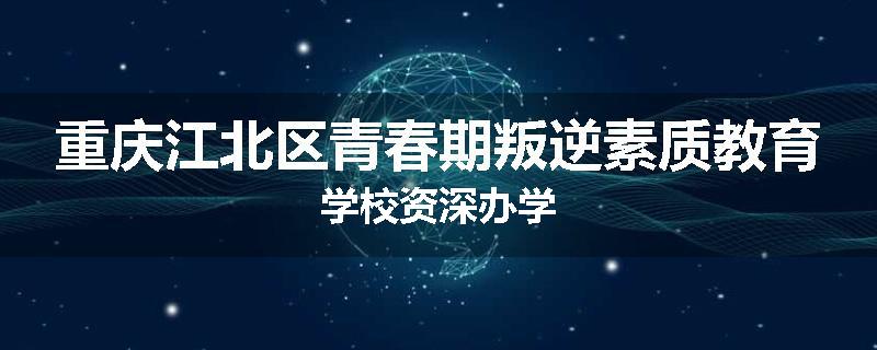 重庆江北区青春期叛逆素质教育学校资深办学