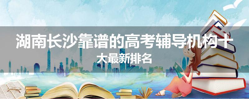 湖南长沙靠谱的高考辅导机构十大最新排名