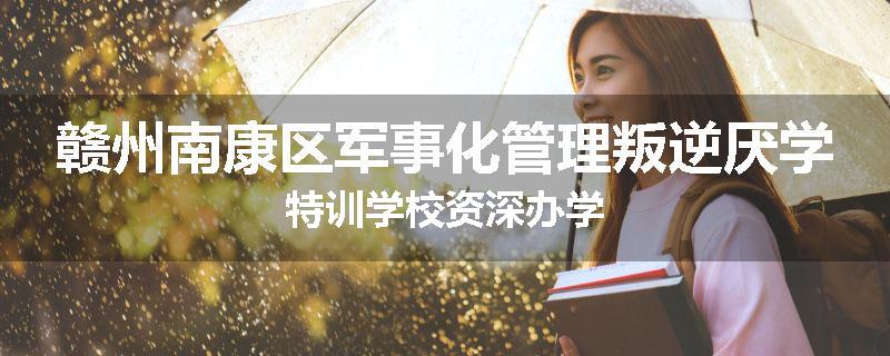 赣州南康区军事化管理叛逆厌学特训学校资深办学