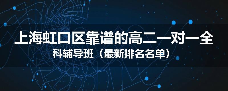 上海虹口区靠谱的高二一对一全科辅导班（最新排名名单）
