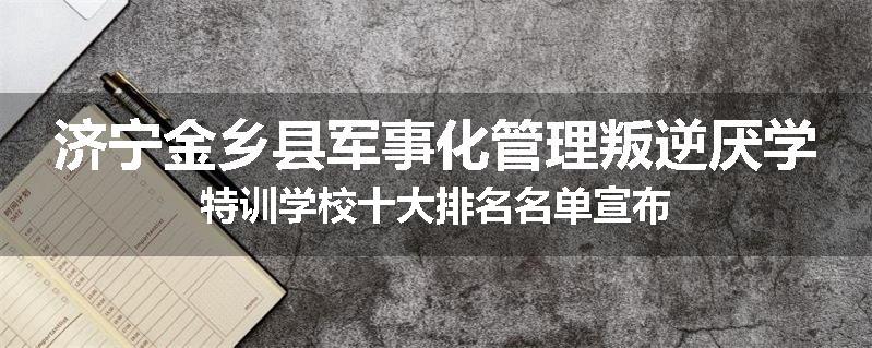 济宁金乡县军事化管理叛逆厌学特训学校十大排名名单宣布