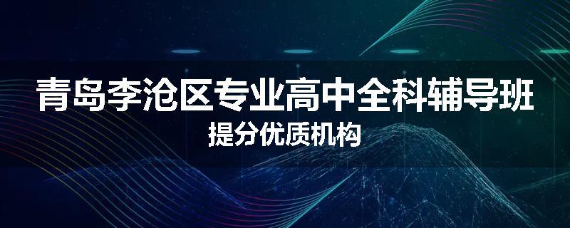 青岛李沧区专业高中全科辅导班提分优质机构