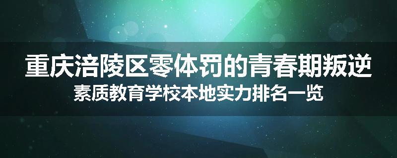 重庆涪陵区零体罚的青春期叛逆素质教育学校本地实力排名一览