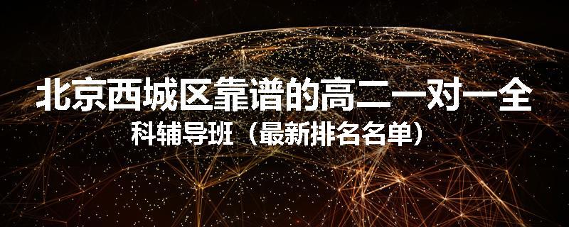北京西城区靠谱的高二一对一全科辅导班（最新排名名单）