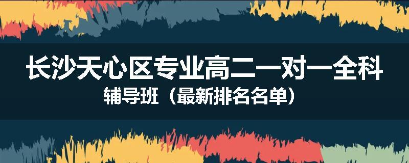 长沙天心区专业高二一对一全科辅导班（最新排名名单）