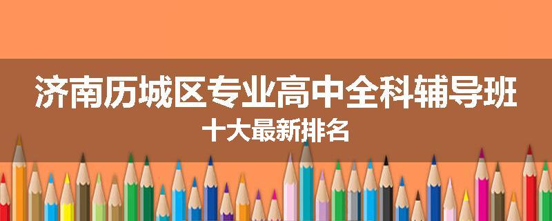 济南历城区专业高中全科辅导班十大最新排名