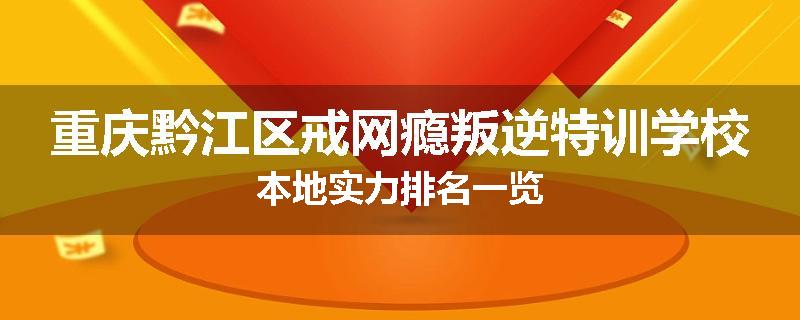 重庆黔江区戒网瘾叛逆特训学校本地实力排名一览