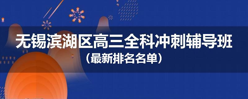 无锡滨湖区高三全科冲刺辅导班（最新排名名单）
